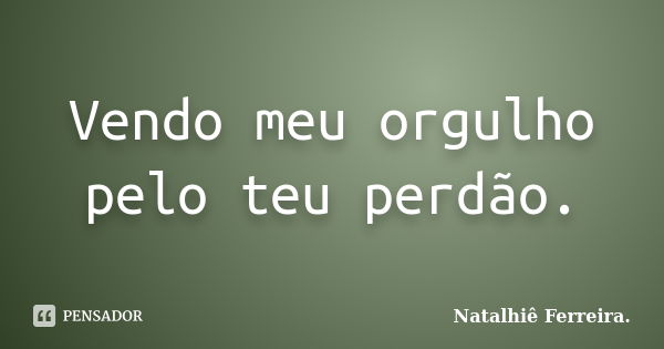 Vendo meu orgulho pelo teu perdão.... Frase de Natalhiê Ferreira.