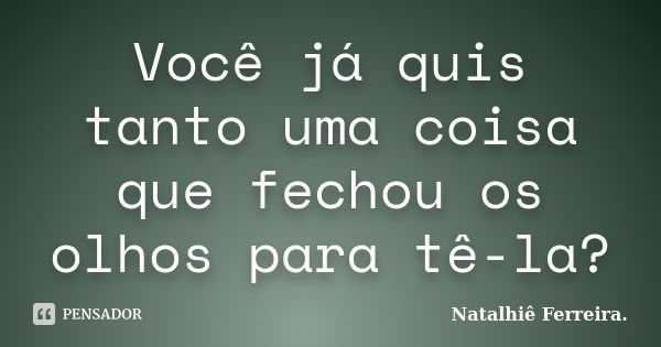 Você já quis tanto uma coisa que fechou os olhos para tê-la?... Frase de Natalhiê Ferreira.