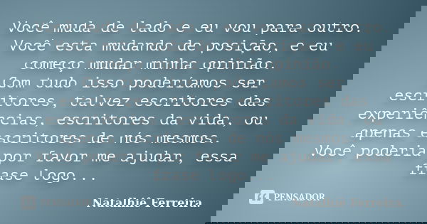 Você muda de lado e eu vou para outro. Você esta mudando de posição, e eu começo mudar minha opinião. Com tudo isso poderíamos ser escritores, talvez escritores... Frase de Natalhiê Ferreira.