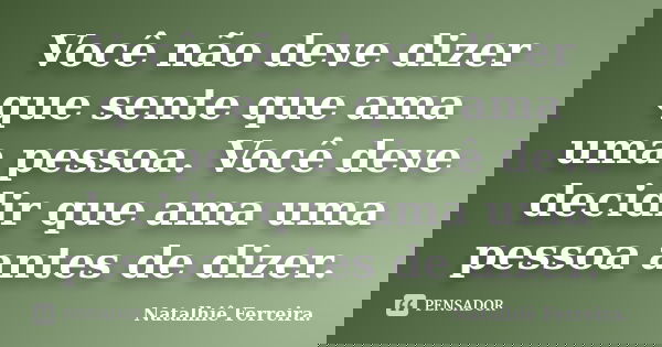 Você não deve dizer que sente que ama uma pessoa. Você deve decidir que ama uma pessoa antes de dizer.... Frase de Natalhiê Ferreira.