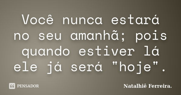 Você nunca estará no seu amanhã; pois quando estiver lá ele já será "hoje".... Frase de Natalhiê Ferreira.