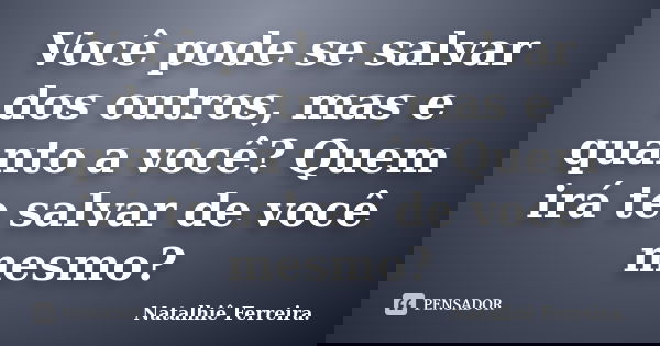 Você pode se salvar dos outros, mas e quanto a você? Quem irá te salvar de você mesmo?... Frase de Natalhiê Ferreira.