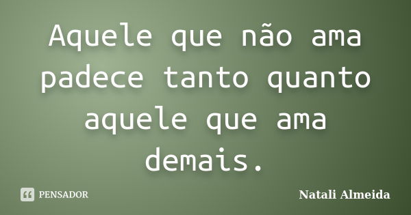 Aquele que não ama padece tanto quanto aquele que ama demais.... Frase de Natali Almeida.