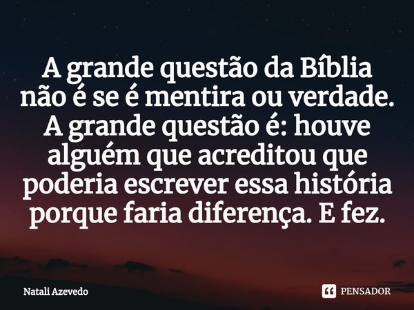 ⁠⁠A grande questão da Bíblia não é se é mentira ou verdade. A grande questão é: houve alguém que acreditou que poderia escrever essa história porque faria difer... Frase de Natali Azevedo.