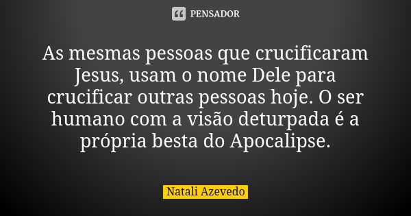 As mesmas pessoas que crucificaram Jesus, usam o nome Dele para crucificar outras pessoas hoje. O ser humano com a visão deturpada é a própria besta do Apocalip... Frase de Natali Azevedo.