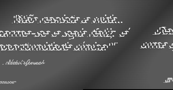 "Não resista a vida... Desarme-se e seja feliz, é uma oportunidade única!"... Frase de Natali Azevedo.