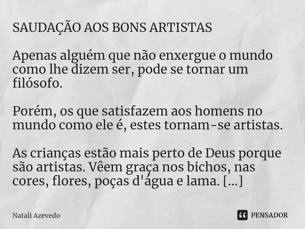 ⁠⁠SAUDAÇÃO AOS BONS ARTISTAS Apenas alguém que não enxergue o mundo como lhe dizem ser, pode se tornar um filósofo. Porém, os que satisfazem aos homens no mundo... Frase de Natali Azevedo.