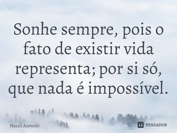 ⁠Sonhe sempre, pois o fato de existir vida representa; por si só, que nada é impossível.... Frase de Natali Azevedo.