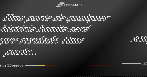 Uma parte de qualquer história bonita será sempre verdade. Uma parte...... Frase de Natali Azevedo.