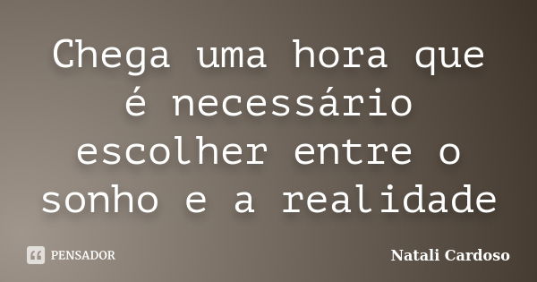 Chega uma hora que é necessário escolher entre o sonho e a realidade... Frase de Natali Cardoso.