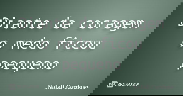 Diante da coragem o medo ficou pequeno... Frase de Natali Cardoso.