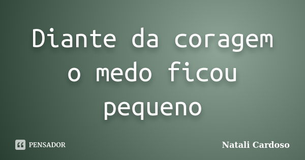 Diante da coragem o medo ficou pequeno... Frase de Natali Cardoso.