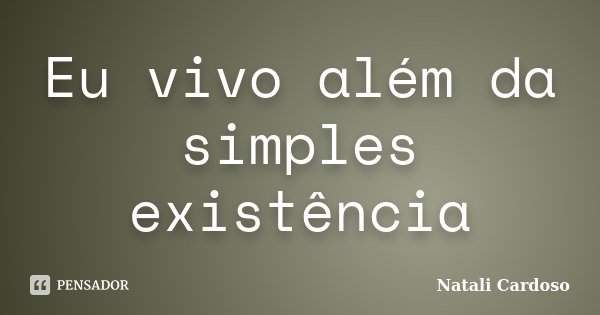 Eu vivo além da simples existência... Frase de Natali Cardoso.