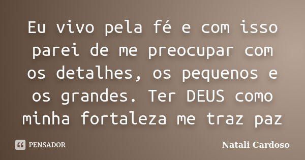 Eu vivo pela fé e com isso parei de me preocupar com os detalhes, os pequenos e os grandes. Ter DEUS como minha fortaleza me traz paz... Frase de Natali Cardoso.