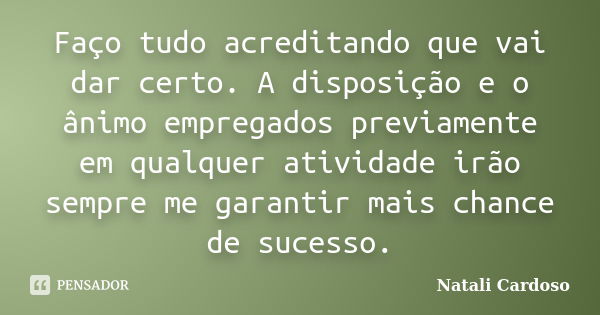 Faço tudo acreditando que vai dar certo. A disposição e o ânimo empregados previamente em qualquer atividade irão sempre me garantir mais chance de sucesso.... Frase de Natali Cardoso.