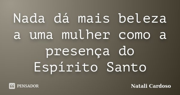 Nada dá mais beleza a uma mulher como a presença do Espírito Santo... Frase de Natali Cardoso.