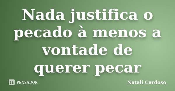 Nada justifica o pecado à menos a vontade de querer pecar... Frase de Natali Cardoso.