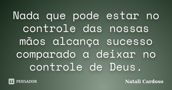 Nada que pode estar no controle das nossas mãos alcança sucesso comparado a deixar no controle de Deus.... Frase de Natali Cardoso.