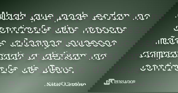 Nada que pode estar no controle das nossas mãos alcança sucesso comparado a deixar no controle de Deus.... Frase de Natali Cardoso.