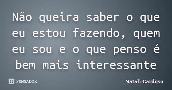 Não queira saber o que eu estou fazendo, quem eu sou e o que penso é bem mais interessante... Frase de Natali Cardoso.