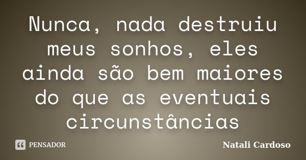 Nunca, nada destruiu meus sonhos, eles ainda são bem maiores do que as eventuais circunstâncias... Frase de Natali Cardoso.