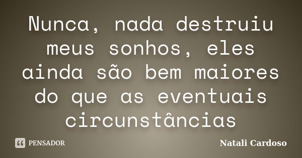 Nunca, nada destruiu meus sonhos, eles ainda são bem maiores do que as eventuais circunstâncias... Frase de Natali Cardoso.