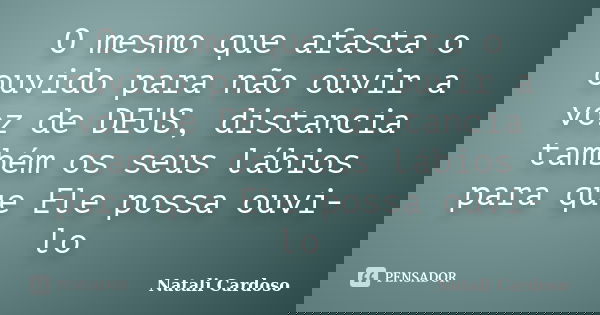 O mesmo que afasta o ouvido para não ouvir a voz de DEUS, distancia também os seus lábios para que Ele possa ouvi-lo... Frase de Natali Cardoso.