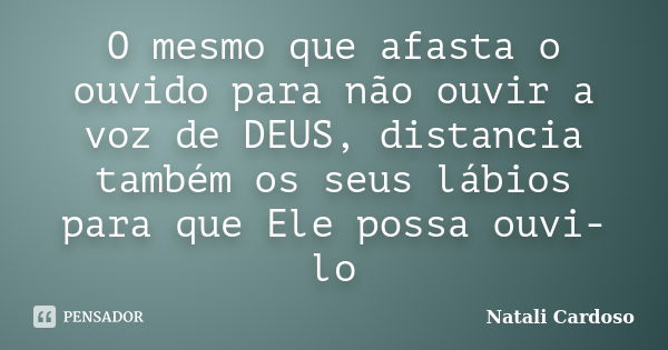 O mesmo que afasta o ouvido para não ouvir a voz de DEUS, distancia também os seus lábios para que Ele possa ouvi-lo... Frase de Natali Cardoso.