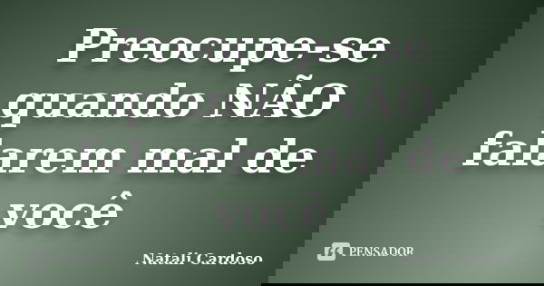 Preocupe-se quando NÃO falarem mal de você... Frase de Natali Cardoso.