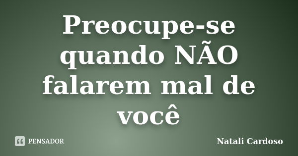 Preocupe-se quando NÃO falarem mal de você... Frase de Natali Cardoso.