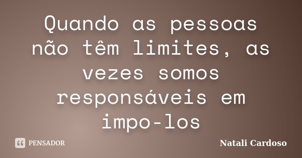 Quando as pessoas não têm limites, as vezes somos responsáveis em impo-los... Frase de Natali Cardoso.