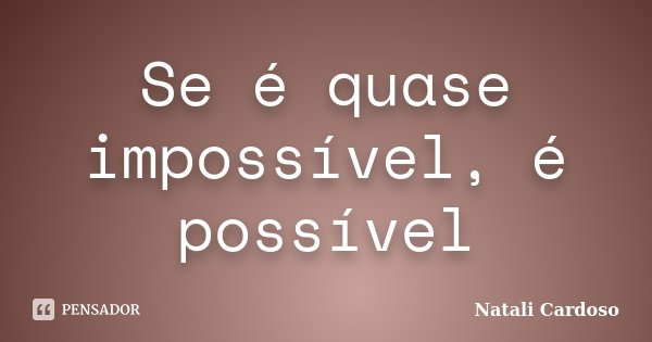 Se é quase impossível, é possível... Frase de Natali Cardoso.