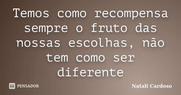 Temos como recompensa sempre o fruto das nossas escolhas, não tem como ser diferente... Frase de Natali Cardoso.
