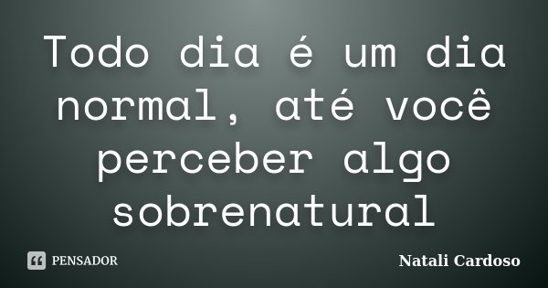 Todo dia é um dia normal, até você perceber algo sobrenatural... Frase de Natali Cardoso.