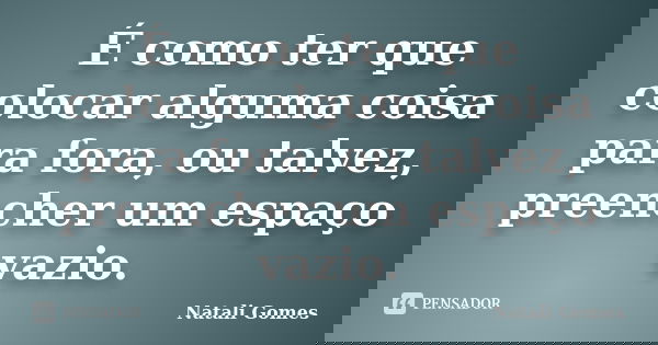 É como ter que colocar alguma coisa para fora, ou talvez, preencher um espaço vazio.... Frase de Natali Gomes.