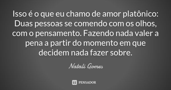 Isso é o que eu chamo de amor platônico: Duas pessoas se comendo com os olhos, com o pensamento. Fazendo nada valer a pena a partir do momento em que decidem na... Frase de Natali Gomes.