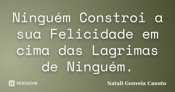 Ninguém Constroi a sua Felicidade em cima das Lagrimas de Ninguém.... Frase de Natali Gouveia Canuto.