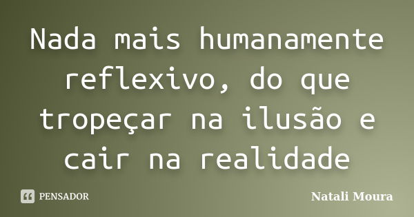 Nada mais humanamente reflexivo, do que tropeçar na ilusão e cair na realidade... Frase de Natali Moura.