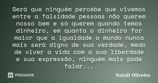 Será que ninguém percebe que vivemos entre a falsidade pessoas não querem nosso bem e só querem quando temos dinheiro, em quanto o dinheiro for maior que a igua... Frase de Natali Oliveira.