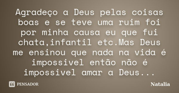 Agradeço a Deus pelas coisas boas e se teve uma ruim foi por minha causa eu que fui chata,infantil etc.Mas Deus me ensinou que nada na vida é impossivel então n... Frase de Natália.