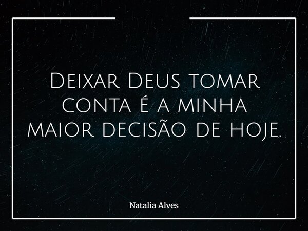 Deixar Deus tomar conta é a minha maior decisão de hoje.... Frase de Natalia Alves.