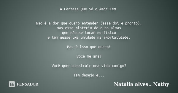 A Certeza Que Só o Amor Tem Não é a dor que quero entender (essa dói e pronto), mas esse mistério de duas almas que não se tocam no físico e têm quase uma unida... Frase de Natália alves ...Nathy.