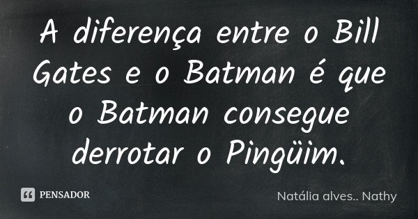 A diferença entre o Bill Gates e o Batman é que o Batman consegue derrotar o Pingüim.... Frase de Natalia alves...Nathy.
