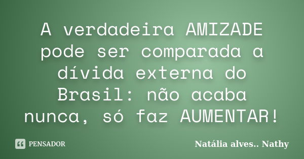 A verdadeira AMIZADE pode ser comparada a dívida externa do Brasil: não acaba nunca, só faz AUMENTAR!... Frase de Natalia alves...Nathy.