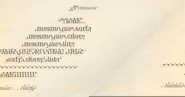 **AME.... mesmo que sofra, mesmo que chore, mesmo que lute, PARA QUE NO FINAL DIGA: sofri,chorei,lutei ++++++++++++++++++++++++ AMEIIIIIIII..... Frase de Natalia alves...Nathy.