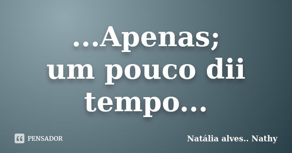 ...Apenas; um pouco dii tempo...... Frase de Natalia alves...Nathy.