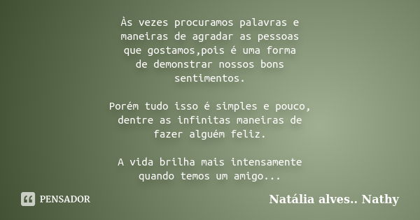 Às vezes procuramos palavras e maneiras de agradar as pessoas que gostamos,pois é uma forma de demonstrar nossos bons sentimentos. Porém tudo isso é simples e p... Frase de Natalia alves...Nathy.