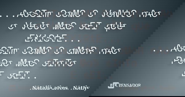 ...AsSIm CoMO O VeNtO nAo o VeJo MaS sEI qUe EXiStE... ...AsSIm CoMO O aMoR nAo PeGo MaS sInTo / E sEI..... Frase de Natalia alves...Nathy.