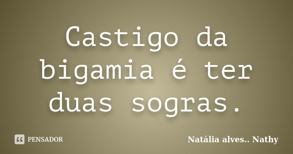 Castigo da bigamia é ter duas sogras.... Frase de Natalia alves...Nathy.