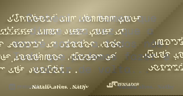Conheci um homem que disse uma vez que a morte sorri a todos nós. Tudo que podemos fazer é sorrir de volta...... Frase de Natalia alves...Nathy.